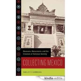 Collecting Mexico: Museums, Monuments, and the Creation of National Identity [Kindle-editie]
