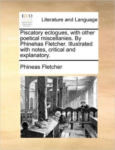 Piscatory Eclogues, with Other Poetical Miscellanies. by Phinehas Fletcher. Illustrated with Notes, Critical and Explanatory.