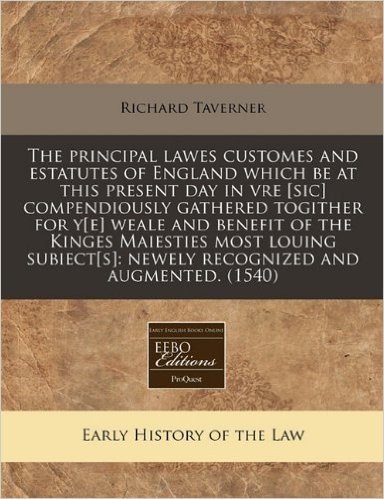 The Principal Lawes Customes and Estatutes of England Which Be at This Present Day in Vre [Sic] Compendiously Gathered Togither for Y[e] Weale and Ben