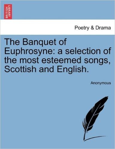 The Banquet of Euphrosyne: A Selection of the Most Esteemed Songs, Scottish and English.
