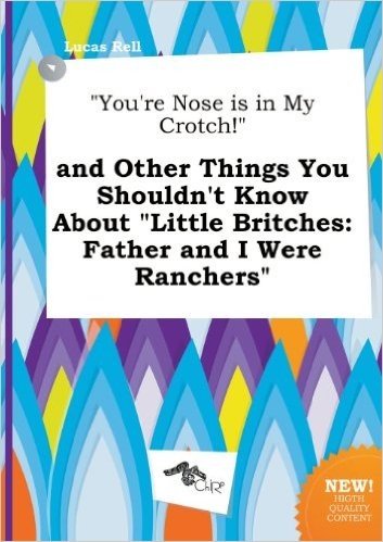 You're Nose Is in My Crotch! and Other Things You Shouldn't Know about Little Britches: Father and I Were Ranchers