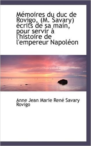 Memoires Du Duc de Rovigo, (M. Savary) Ecrits de Sa Main, Pour Servir A L'Histoire de L'Empereur Nap