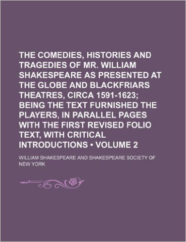 The Comedies, Histories and Tragedies of Mr. William Shakespeare as Presented at the Globe and Blackfriars Theatres, Circa 1591-1623 (Volume 2); Being ... First Revised Folio Text, with Critical Intro
