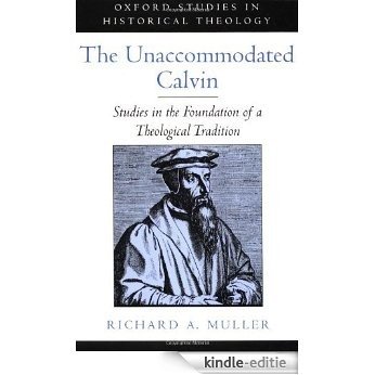 The Unaccommodated Calvin: Studies in the Foundation of a Theological Tradition (Oxford Studies in Historical Theology) [Kindle-editie]