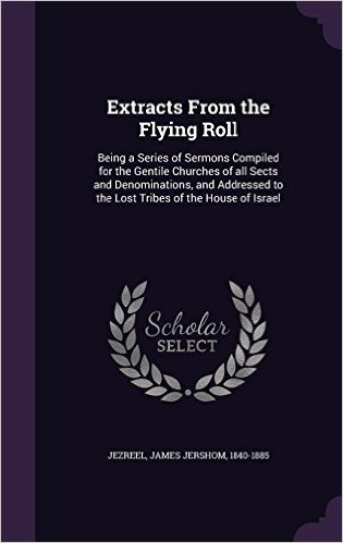 Extracts from the Flying Roll: Being a Series of Sermons Compiled for the Gentile Churches of All Sects and Denominations, and Addressed to the Lost Tribes of the House of Israel