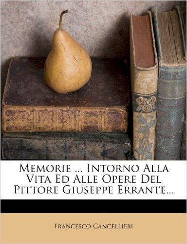 Memorie ... Intorno Alla Vita Ed Alle Opere del Pittore Giuseppe Errante...