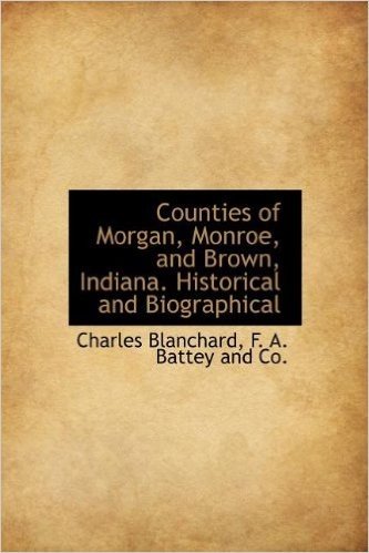 Counties of Morgan, Monroe, and Brown, Indiana. Historical and Biographical