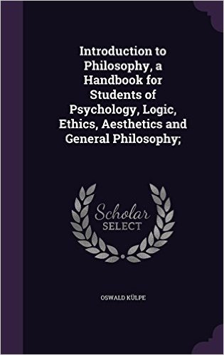 Introduction to Philosophy, a Handbook for Students of Psychology, Logic, Ethics, Aesthetics and General Philosophy;