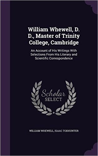 William Whewell, D. D., Master of Trinity College, Cambridge: An Account of His Writings with Selections from His Literary and Scientific Correspondence