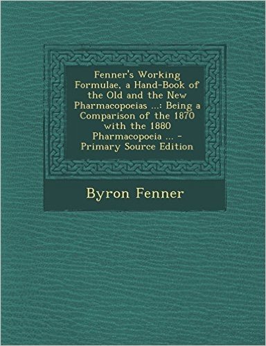 Fenner's Working Formulae, a Hand-Book of the Old and the New Pharmacopoeias ...: Being a Comparison of the 1870 with the 1880 Pharmacopoeia ... - Pri