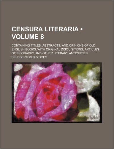 Censura Literaria (Volume 8); Containing Titles, Abstracts, and Opinions of Old English Books, with Original Disquisitions, Articles of Biography, and