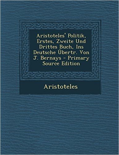 Aristoteles' Politik, Erstes, Zweite Und Drittes Buch, Ins Deutsche Ubertr. Von J. Bernays