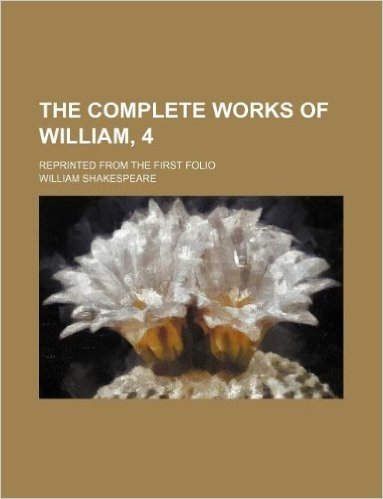 The Complete Works of William, 4; Reprinted from the First Folio
