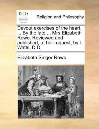 Devout Exercises of the Heart, ... by the Late ... Mrs Elizabeth Rowe. Reviewed and Published, at Her Request, by I. Watts, D.D.