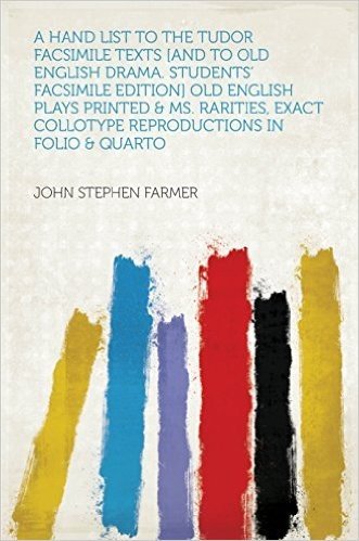 A Hand List to the Tudor Facsimile Texts [and to Old English Drama. Students' Facsimile Edition] Old English Plays Printed & MS. Rarities, Exact Collotype Reproductions in Folio & Quarto