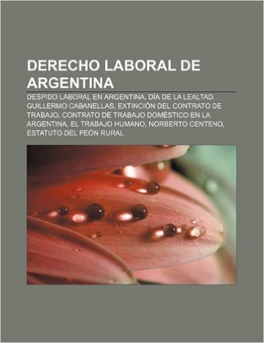 Derecho Laboral de Argentina: Despido Laboral En Argentina, Dia de La Lealtad, Guillermo Cabanellas, Extincion del Contrato de Trabajo baixar