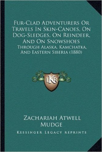 Fur-Clad Adventurers or Travels in Skin-Canoes, on Dog-Sledges, on Reindeer, and on Snowshoes: Through Alaska, Kamchatka, and Eastern Siberia (1880)