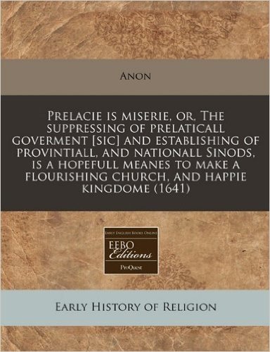 Prelacie Is Miserie, Or, the Suppressing of Prelaticall Goverment [Sic] and Establishing of Provintiall, and Nationall Sinods, Is a Hopefull Meanes to