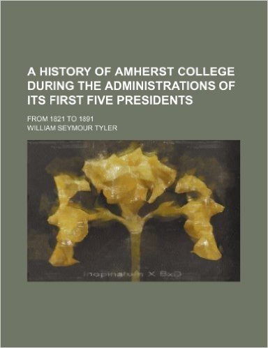 A History of Amherst College During the Administrations of Its First Five Presidents; From 1821 to 1891