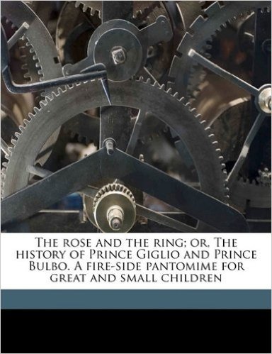 The Rose and the Ring; Or, the History of Prince Giglio and Prince Bulbo. a Fire-Side Pantomime for Great and Small Children