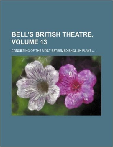 Bell's British Theatre, Volume 13; Consisting of the Most Esteemed English Plays