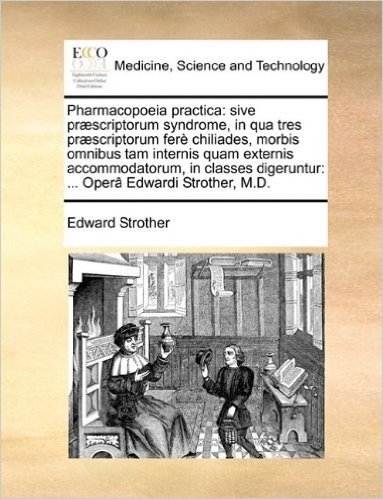 Pharmacopoeia Practica: Sive PR]Scriptorum Syndrome, in Qua Tres PR]Scriptorum Fer Chiliades, Morbis Omnibus Tam Internis Quam Externis Accomm