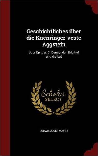 Geschichtliches Uber Die Kuenringer-Veste Aggstein: Uber Spitz A. D. Donau, Den Erla-Hof Und Die Lut
