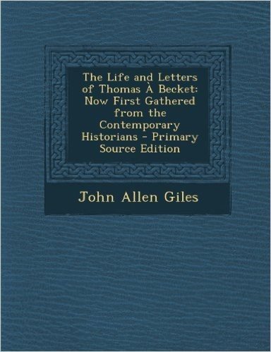 Life and Letters of Thomas a Becket: Now First Gathered from the Contemporary Historians