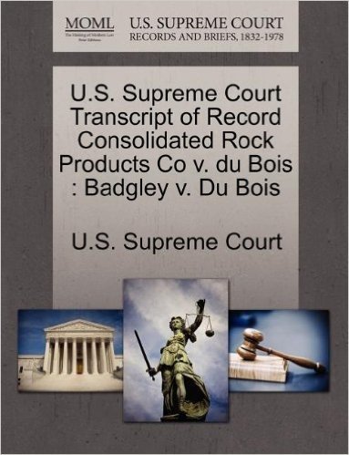 U.S. Supreme Court Transcript of Record Consolidated Rock Products Co V. Du Bois: Badgley V. Du Bois