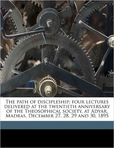 The Path of Discipleship; Four Lectures Delivered at the Twentieth Anniversary of the Theosophical Society, at Adyar, Madras, December 27, 28, 29 and 30, 1895