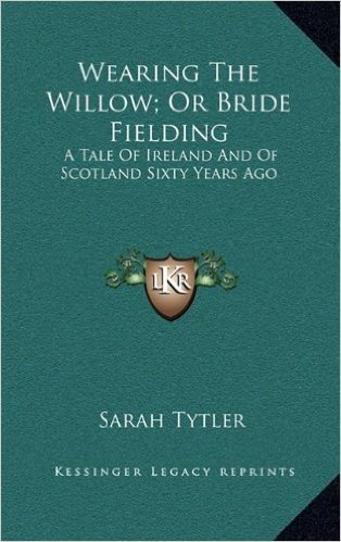 Wearing the Willow; Or Bride Fielding: A Tale of Ireland and of Scotland Sixty Years Ago