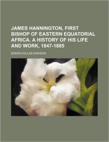 James Hannington, First Bishop of Eastern Equatorial Africa. a History of His Life and Work, 1847-1885