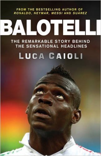 Balotelli: The Remarkable Story Behind the Sensational Headlines