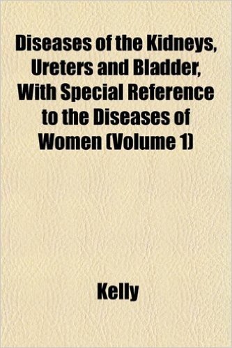 Diseases of the Kidneys, Ureters and Bladder, with Special Reference to the Diseases of Women (Volume 1)