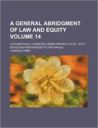 A General Abridgment of Law and Equity Volume 14; Alphabetically Digested Under Proper Titles: With Notes and References to the Whole