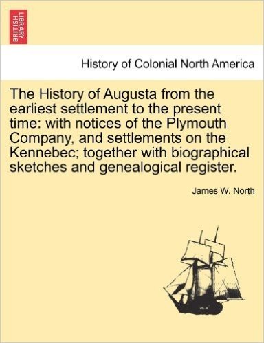 The History of Augusta from the Earliest Settlement to the Present Time: With Notices of the Plymouth Company, and Settlements on the Kennebec; ... Sketches and Genealogical Register.