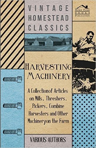 Harvesting Machinery - A Collection of Articles on Mills, Threshers, Pickers, Combine Harvesters and Other Machinery on the Farm