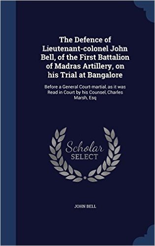 The Defence of Lieutenant-Colonel John Bell, of the First Battalion of Madras Artillery, on His Trial at Bangalore: Before a General Court-Martial, as ... in Court by His Counsel, Charles Marsh, Esq