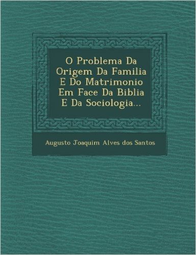 O Problema Da Origem Da Familia E Do Matrimonio Em Face Da Biblia E Da Sociologia...