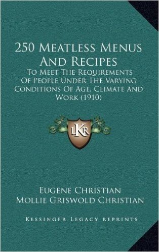 250 Meatless Menus and Recipes: To Meet the Requirements of People Under the Varying Conditions of Age, Climate and Work (1910)