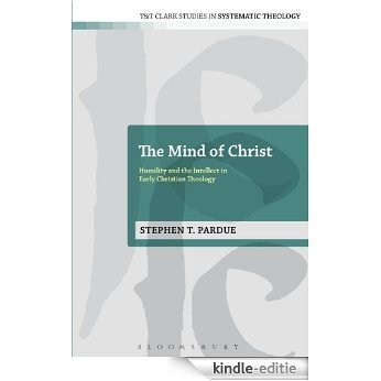 The Mind of Christ: Humility and the Intellect in Early Christian Theology (T&T Clark Studies in Systematic Theology) [Kindle-editie]