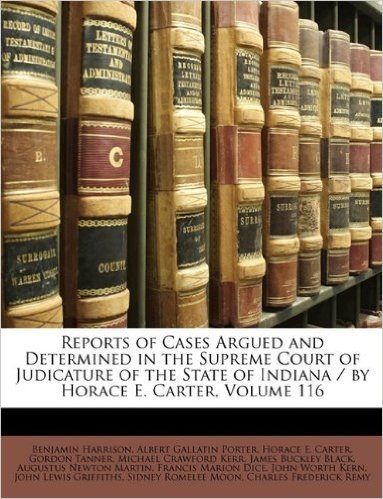Reports of Cases Argued and Determined in the Supreme Court of Judicature of the State of Indiana / By Horace E. Carter, Volume 116