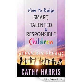 How To Raise Smart, Talented and Responsible Children: Dream Big Dreams (English Edition) [Kindle-editie]