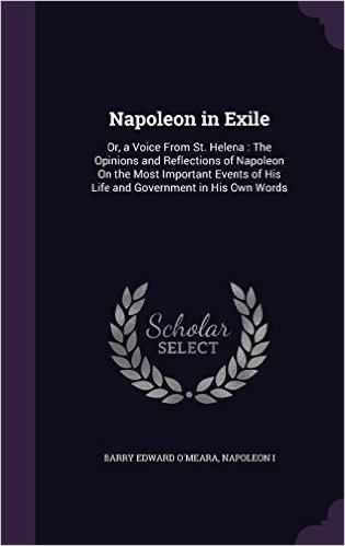 Napoleon in Exile: Or, a Voice from St. Helena: The Opinions and Reflections of Napoleon on the Most Important Events of His Life and Government in His Own Words
