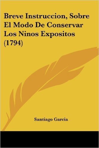 Breve Instruccion, Sobre El Modo de Conservar Los Ninos Expositos (1794)