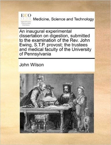 An  Inaugural Experimental Dissertation on Digestion, Submitted to the Examination of the REV. John Ewing, S.T.P. Provost; The Trustees and Medical Fa