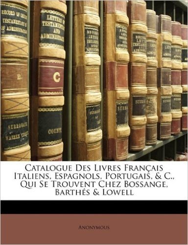 Catalogue Des Livres Fran Ais Italiens, Espagnols, Portugais, & C., Qui Se Trouvent Chez Bossange, Barth?'s & Lowell