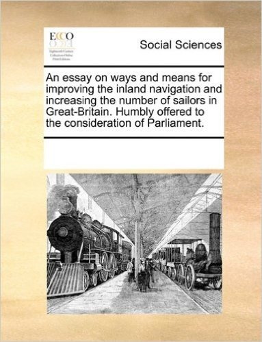 An  Essay on Ways and Means for Improving the Inland Navigation and Increasing the Number of Sailors in Great-Britain. Humbly Offered to the Considera
