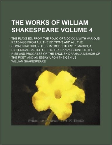 The Works of William Shakespeare; The Plays Ed. from the Folio of MDCXXIII, with Various Readings from All the Editions and All the Commentators, ... of the Text, an Account of the Volume 4