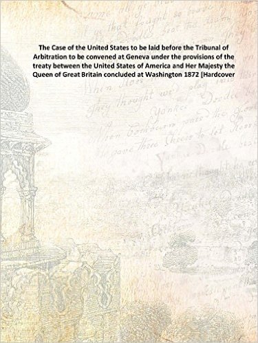 The Case of the United States to be laid before the Tribunal of Arbitration to be convened at Geneva under the provisions of the treaty between the United States of America and Her Majesty the Queen of Great Britain concluded at Washingto [Hardcover]